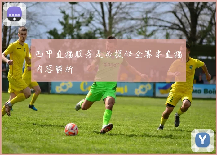 西甲直播服务是否提供全赛季直播内容解析
