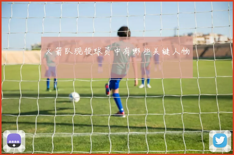 火箭队现役球员中有哪些关键人物