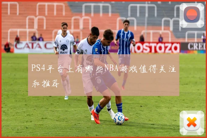 PS4平台上有哪些NBA游戏值得关注和推荐