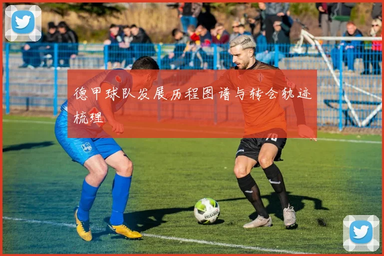 德甲球队发展历程图谱与转会轨迹梳理