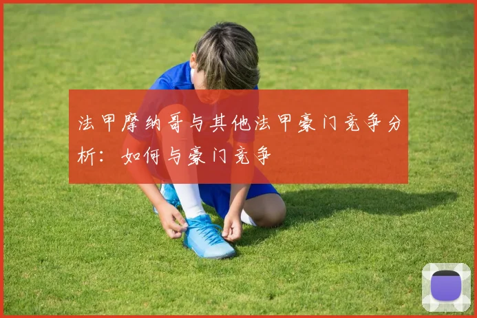 法甲摩纳哥与其他法甲豪门竞争分析：如何与豪门竞争