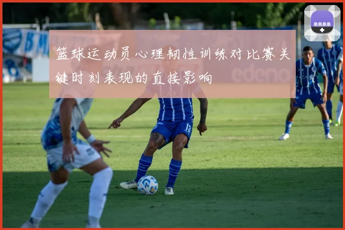 篮球运动员心理韧性训练对比赛关键时刻表现的直接影响