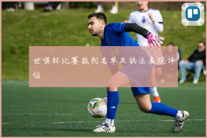 世俱杯比赛裁判名单及执法表现评估