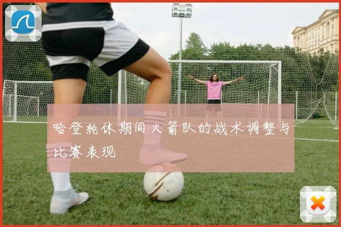 哈登轮休期间火箭队的战术调整与比赛表现