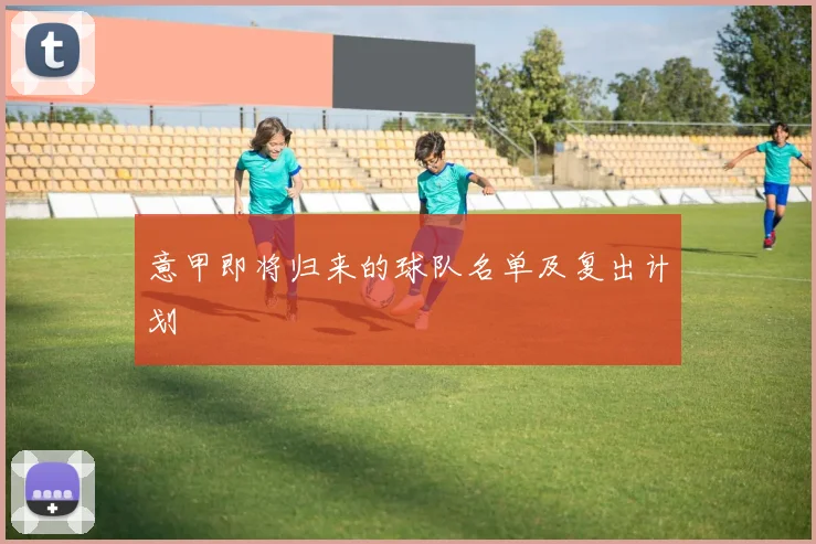 意甲即将归来的球队名单及复出计划