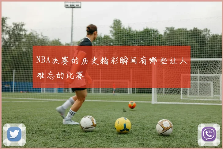 NBA决赛的历史精彩瞬间有哪些让人难忘的比赛