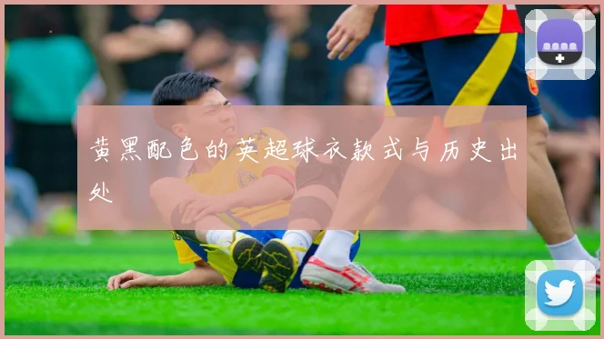 黄黑配色的英超球衣款式与历史出处