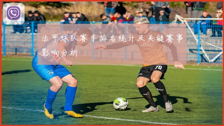 法甲球队赛季排名统计及关键赛事影响分析