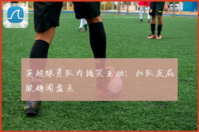 英超球员队内搞笑互动:扣队友屁股趣闻盘点