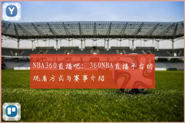 NBA360直播吧：360NBA直播平台的观看方式与赛事介绍