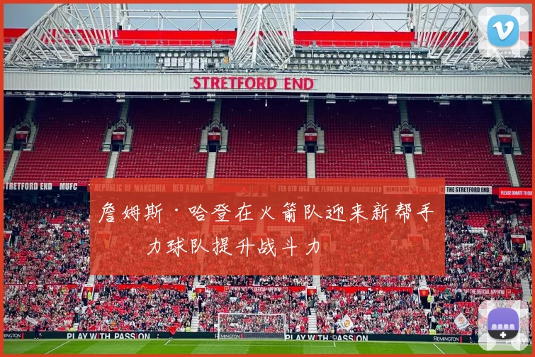 詹姆斯·哈登在火箭队迎来新帮手助力球队提升战斗力