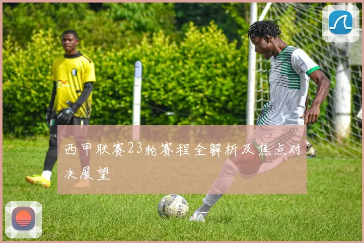 西甲联赛23轮赛程全解析及焦点对决展望
