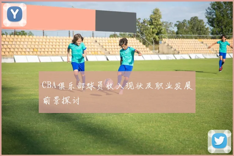 CBA俱乐部球员收入现状及职业发展前景探讨