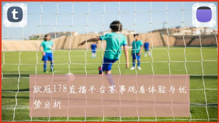 欧冠178直播平台赛事观看体验与优势分析